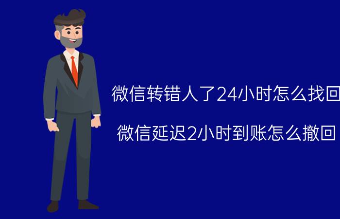 微信转错人了24小时怎么找回 微信延迟2小时到账怎么撤回？